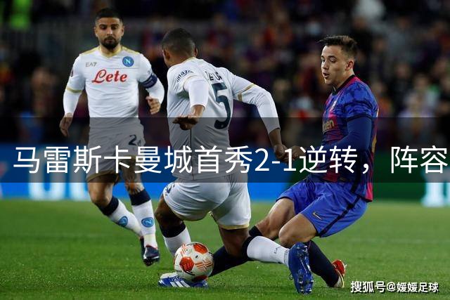马雷斯卡曼城首秀2-1逆转，阵容调整引发热议